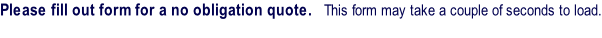 Please fill out form for a no obligation quote.   This form may take a couple of seconds to load.